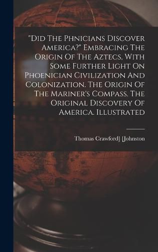 Cover image for "did The Ph&#156;nicians Discover America?" Embracing The Origin Of The Aztecs, With Some Further Light On Phoenician Civilization And Colonization. The Origin Of The Mariner's Compass. The Original Discovery Of America. Illustrated