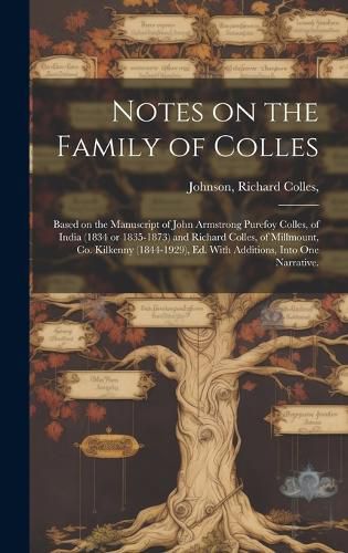 Notes on the Family of Colles; Based on the Manuscript of John Armstrong Purefoy Colles, of India (1834 or 1835-1873) and Richard Colles, of Millmount, Co. Kilkenny (1844-1929), Ed. With Additions, Into One Narrative.