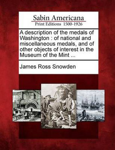 Cover image for A Description of the Medals of Washington: Of National and Miscellaneous Medals, and of Other Objects of Interest in the Museum of the Mint ...