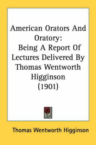 Cover image for American Orators and Oratory: Being a Report of Lectures Delivered by Thomas Wentworth Higginson (1901)