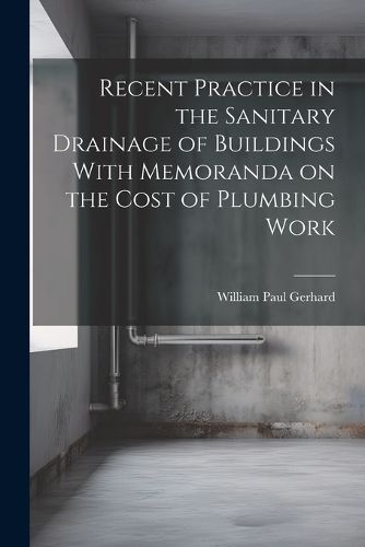 Cover image for Recent Practice in the Sanitary Drainage of Buildings With Memoranda on the Cost of Plumbing Work