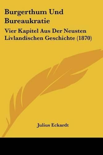 Burgerthum Und Bureaukratie: Vier Kapitel Aus Der Neusten Livlandischen Geschichte (1870)