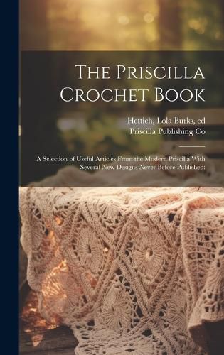 Cover image for The Priscilla Crochet Book; a Selection of Useful Articles From the Modern Priscilla With Several New Designs Never Before Published;