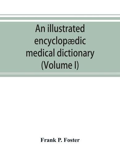 An illustrated encyclopaedic medical dictionary. Being a dictionary of the technical terms used by writers on medicine and the collateral sciences, in the Latin, English, French and German languages (Volume I)