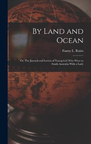 Cover image for By Land and Ocean; Or, The Journal and Letters of Young Girl who Went to South Australia With a Lady