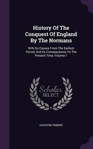 Cover image for History of the Conquest of England by the Normans: With Its Causes from the Earliest Period, and Its Consequences to the Present Time, Volume 1