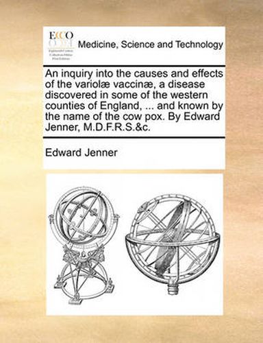 Cover image for An Inquiry Into the Causes and Effects of the Variol Vaccin, a Disease Discovered in Some of the Western Counties of England, ... and Known by the Name of the Cow Pox. by Edward Jenner, M.D.F.R.S.&C.