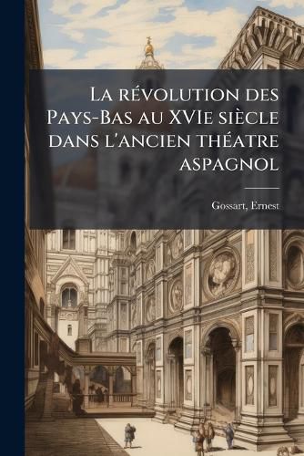 Cover image for La R Volution Des Pays-Bas Au Xvie Si Cle Dans L'Ancien Th Atre Aspagnol