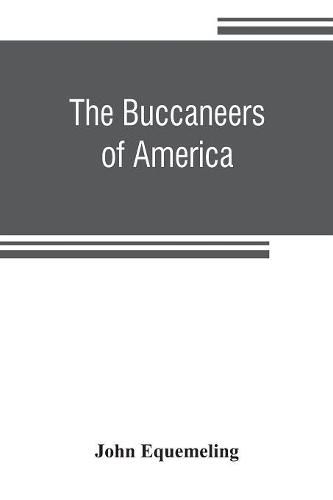 Cover image for The buccaneers of America; a true account of the most remarkable assaults committed of late years upon the coasts of the West Indies by the buccaneers of Jamaica and Tortuga (both English and French) Wherein are contained more especially the unparalleled explo