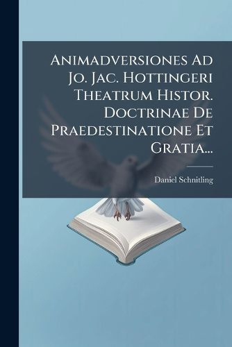 Cover image for Animadversiones Ad Jo. Jac. Hottingeri Theatrum Histor. Doctrinae de Praedestinatione Et Gratia...