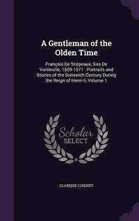 Cover image for A Gentleman of the Olden Time: Francois de Scepeaux, Sire de Vieilleville, 1509-1571: Portraits and Stories of the Sixteenth Century During the Reign of Henri II, Volume 1