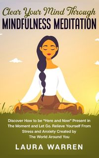 Cover image for Clear Your Mind Through Mindfulness Meditation: Discover How to be Here and Now Present in The Moment and Let Go. Relieve Yourself From Stress and Anxiety Created by The World Around You