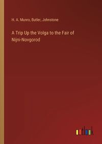 Cover image for A Trip Up the Volga to the Fair of Nijni-Novgorod