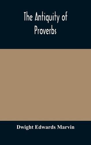 Cover image for The antiquity of proverbs: fifty familiar proverbs and folk sayings with annotations and lists of connected forms, found in all parts of the world