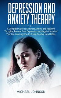 Cover image for Depression and Anxiety Therapy: A Complete Guide to Eliminate Anxiety and Negative Thoughts, Recover from Depression and Regain Control of Your Life Learning How to Create Positive New Habits