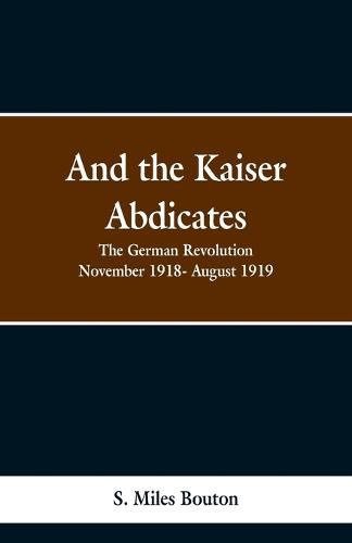 Cover image for And the Kaiser Abdicates: The German Revolution November 1918- August 1919