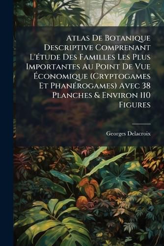 Cover image for Atlas de Botanique Descriptive Comprenant L'Tude Des Familles Les Plus Importantes Au Point de Vue Conomique (Cryptogames Et Phanrogames) Avec 38 Planches & Environ 110 Figures