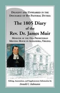 Cover image for Diligent and Unwearied in the Discharge of His Pastoral Duties: The 1805 Diary of the REV. Dr. James Muir, Minister of the Old Presbyterian Meeting Ho