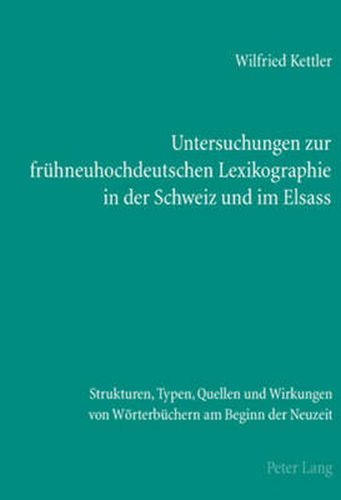 Untersuchungen Zur Fruehneuhochdeutschen Lexikographie in Der Schweiz Und Im Elsass: Strukturen, Typen, Quellen Und Wirkungen Von Woerterbuechern Am Beginn Der Neuzeit