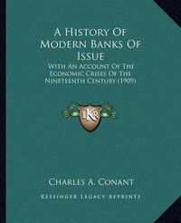 Cover image for A History of Modern Banks of Issue: With an Account of the Economic Crises of the Nineteenth Century (1909)