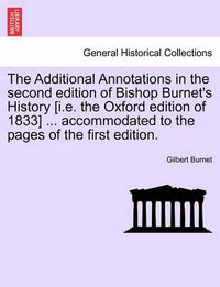 Cover image for The Additional Annotations in the Second Edition of Bishop Burnet's History [I.E. the Oxford Edition of 1833] ... Accommodated to the Pages of the First Edition.