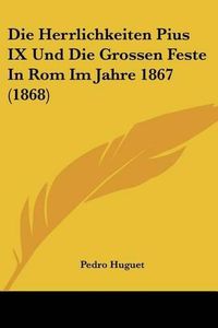 Cover image for Die Herrlichkeiten Pius IX Und Die Grossen Feste in ROM Im Jahre 1867 (1868)