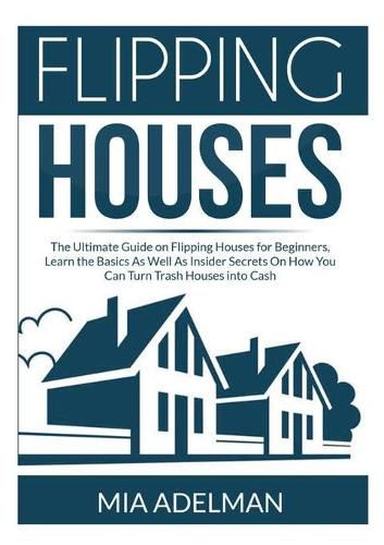 Cover image for Flipping Houses: The Ultimate Guide on Flipping Houses for Beginners, Learn the Basics As Well As Insider Secrets On How You Can Turn Trash Houses into Cash