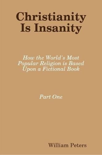 Cover image for Christianity Is Insanity: How the World's Most Popular Religion Is Based Upon a Fictional Book