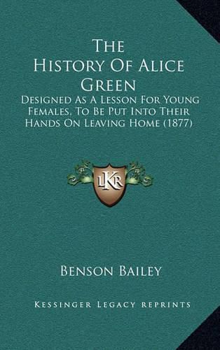 The History of Alice Green: Designed as a Lesson for Young Females, to Be Put Into Their Hands on Leaving Home (1877)