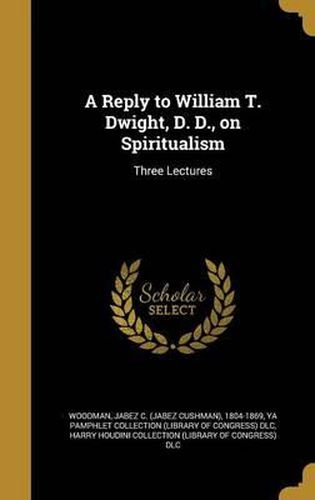 Cover image for A Reply to William T. Dwight, D. D., on Spiritualism: Three Lectures