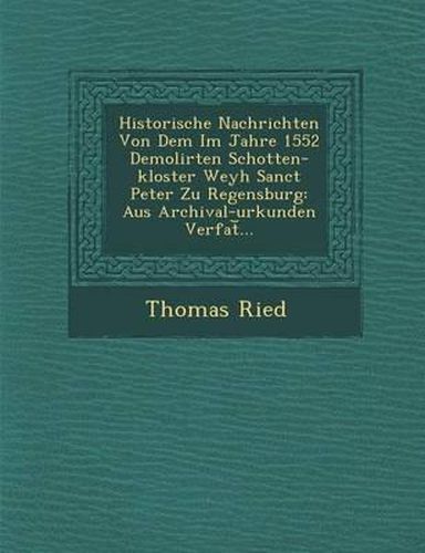 Cover image for Historische Nachrichten Von Dem Im Jahre 1552 Demolirten Schotten-Kloster Weyh Sanct Peter Zu Regensburg: Aus Archival-Urkunden Verfat ...