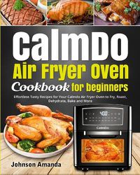 Cover image for CalmDo Air Fryer Oven Cookbook for beginners: Effortless Tasty Recipes for Your Calmdo Air Fryer Oven to Fry, Roast, Dehydrate, Bake and More