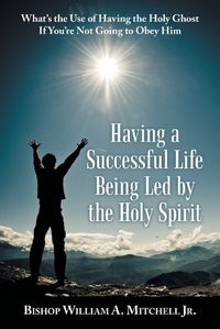 Cover image for Having a Successful Life Being Led by the Holy Spirit: What's the Use of Having the Holy Ghost If You'Re Not Going to Obey Him