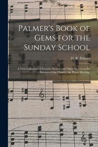 Cover image for Palmer's Book of Gems for the Sunday School: a New Collection of Favorite Hymns and Tunes for Use in the Services of the Church, the Praise Meeting,