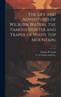 Cover image for The Life and Adventures of Wilburn Waters, the Famous Hunter and Traper of White Top Mountain;