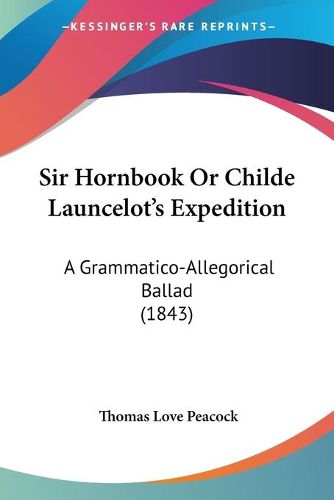 Cover image for Sir Hornbook Or Childe Launcelota -- S Expedition: A Grammatico-Allegorical Ballad (1843)