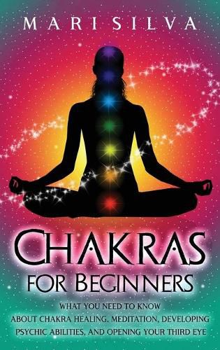 Chakras for Beginners: What You Need to Know About Chakra Healing, Meditation, Developing Psychic Abilities, and Opening Your Third Eye