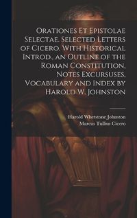 Cover image for Orationes Et Epistolae Selectae. Selected Letters of Cicero. With Historical Introd., an Outline of the Roman Constitution, Notes Excursuses, Vocabulary and Index by Harold W. Johnston