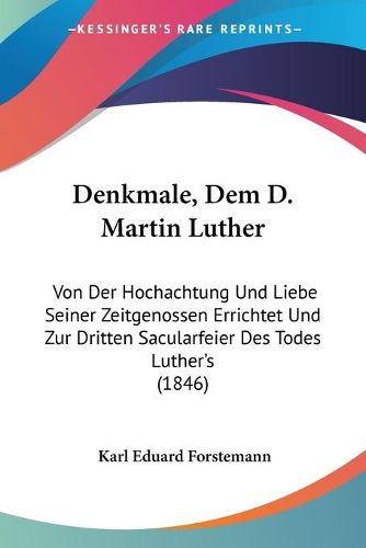 Cover image for Denkmale, Dem D. Martin Luther: Von Der Hochachtung Und Liebe Seiner Zeitgenossen Errichtet Und Zur Dritten Sacularfeier Des Todes Luther's (1846)