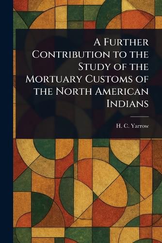 Cover image for A Further Contribution to the Study of the Mortuary Customs of the North American Indians