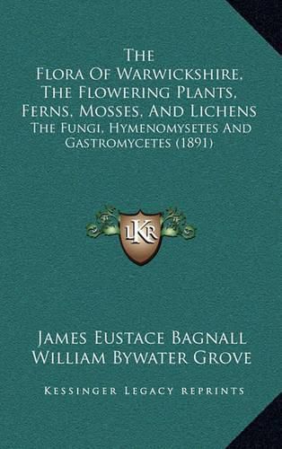 Cover image for The Flora of Warwickshire, the Flowering Plants, Ferns, Mosses, and Lichens: The Fungi, Hymenomysetes and Gastromycetes (1891)