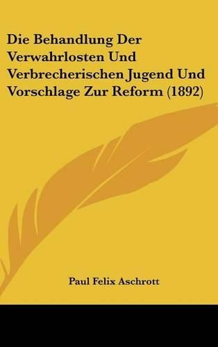 Cover image for Die Behandlung Der Verwahrlosten Und Verbrecherischen Jugend Und Vorschlage Zur Reform (1892)