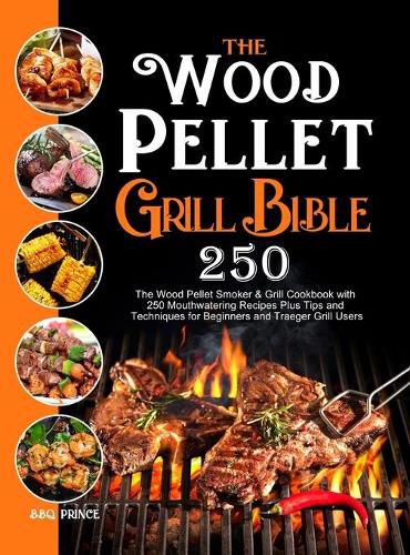 Cover image for The Wood Pellet Grill Bible: The Wood Pellet Smoker & Grill Cookbook with 250 Mouthwatering Recipes Plus Tips and Techniques for Beginners and Traeger Grill Users