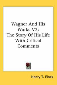 Cover image for Wagner and His Works V2: The Story of His Life with Critical Comments