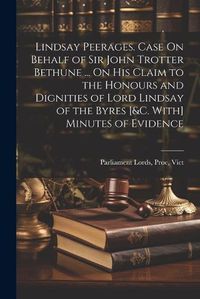 Cover image for Lindsay Peerages. Case On Behalf of Sir John Trotter Bethune ... On His Claim to the Honours and Dignities of Lord Lindsay of the Byres [&c. With] Minutes of Evidence