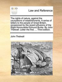 Cover image for The Rights of Nature, Against the Usurpations of Establishments. a Series of Letters to the People of Great Britain, Occasioned by the Recent Effusions of the Right Honourable Edmund Burke. by John Thelwall. Letter the First. ... Third Edition.