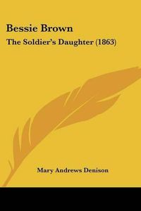 Cover image for Bessie Brown: The Soldier's Daughter (1863)