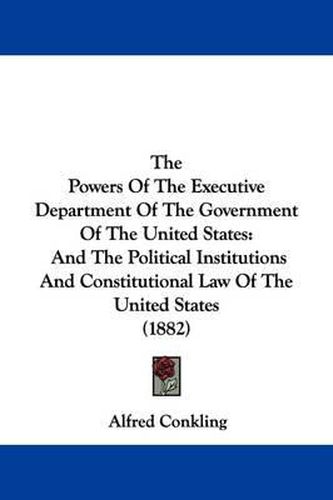 Cover image for The Powers of the Executive Department of the Government of the United States: And the Political Institutions and Constitutional Law of the United States (1882)