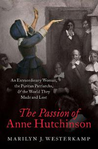 Cover image for The Passion of Anne Hutchinson: An Extraordinary Woman, the Puritan Patriarchs, and the World They Made and Lost