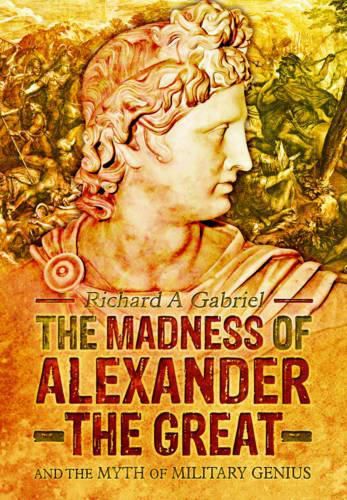 Madness of Alexander ther Great: And the Myths of Military Genius